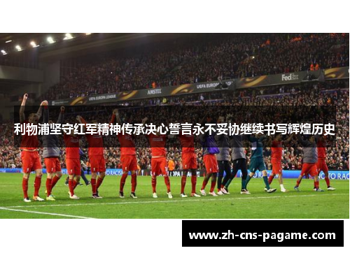 利物浦坚守红军精神传承决心誓言永不妥协继续书写辉煌历史 利物浦坚守红军精神传承决心誓言永不妥协继续书写辉煌历史