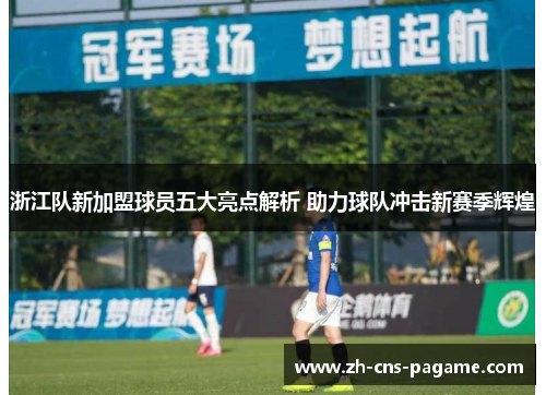 浙江队新加盟球员五大亮点解析 助力球队冲击新赛季辉煌