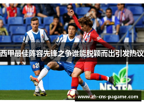 西甲最佳阵容先锋之争谁能脱颖而出引发热议 西甲最佳阵容先锋之争谁能脱颖而出引发热议
