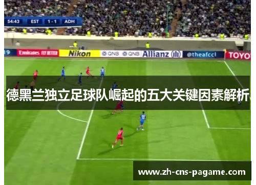 德黑兰独立足球队崛起的五大关键因素解析 德黑兰独立足球队崛起的五大关键因素解析