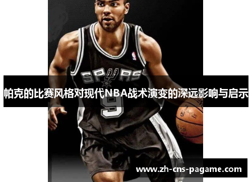 帕克的比赛风格对现代NBA战术演变的深远影响与启示 帕克的比赛风格对现代NBA战术演变的深远影响与启示