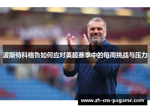 波斯特科格鲁如何应对英超赛季中的每周挑战与压力 波斯特科格鲁如何应对英超赛季中的每周挑战与压力