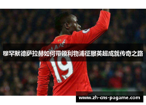 穆罕默德萨拉赫如何带领利物浦征服英超成就传奇之路 穆罕默德萨拉赫如何带领利物浦征服英超成就传奇之路