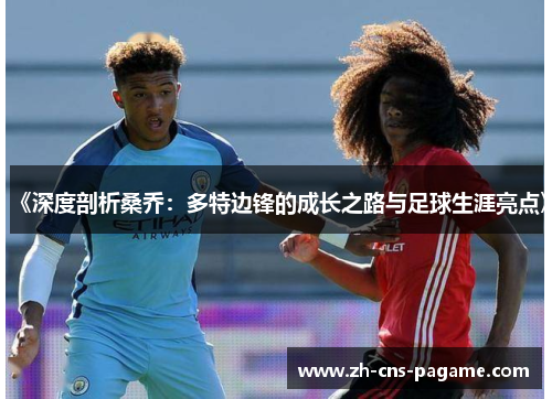 《深度剖析桑乔:多特边锋的成长之路与足球生涯亮点》 《深度剖析桑乔:多特边锋的成长之路与足球生涯亮点》