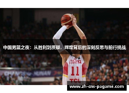 中国男篮之夜:从胜利到质疑,辉煌背后的深刻反思与前行挑战 中国男篮之夜:从胜利到质疑,辉煌背后的深刻反思与前行挑战