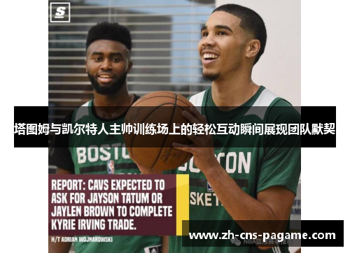 塔图姆与凯尔特人主帅训练场上的轻松互动瞬间展现团队默契
