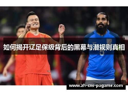 如何揭开辽足保级背后的黑幕与潜规则真相 如何揭开辽足保级背后的黑幕与潜规则真相