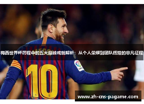 梅西世界杯历程中的五大巅峰成就解析:从个人荣耀到团队辉煌的非凡征程 梅西世界杯历程中的五大巅峰成就解析:从个人荣耀到团队辉煌的非凡征程