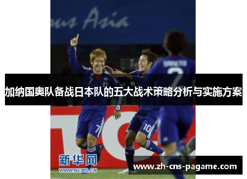 加纳国奥队备战日本队的五大战术策略分析与实施方案