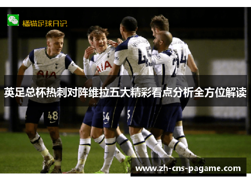 英足总杯热刺对阵维拉五大精彩看点分析全方位解读 英足总杯热刺对阵维拉五大精彩看点分析全方位解读