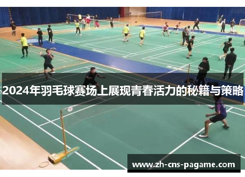 2024年羽毛球赛场上展现青春活力的秘籍与策略 2024年羽毛球赛场上展现青春活力的秘籍与策略