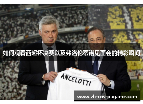 如何观看西超杯决赛以及弗洛伦蒂诺见面会的精彩瞬间