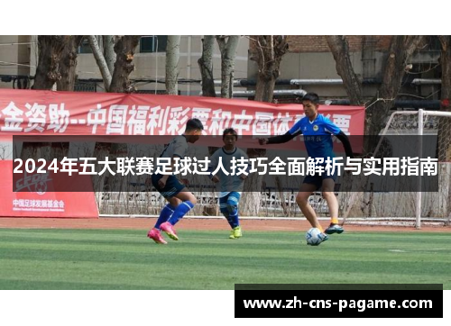 2024年五大联赛足球过人技巧全面解析与实用指南 2024年五大联赛足球过人技巧全面解析与实用指南