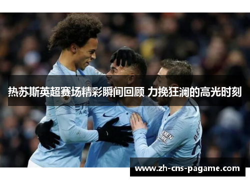 热苏斯英超赛场精彩瞬间回顾 力挽狂澜的高光时刻