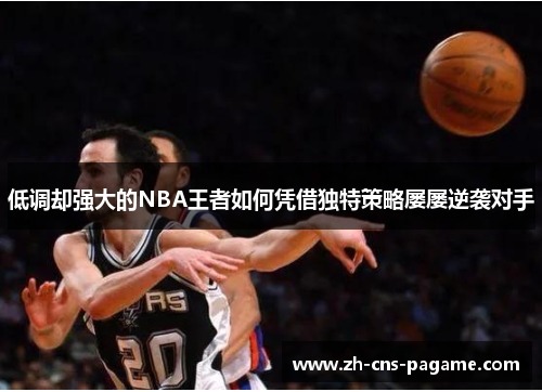低调却强大的NBA王者如何凭借独特策略屡屡逆袭对手 低调却强大的NBA王者如何凭借独特策略屡屡逆袭对手