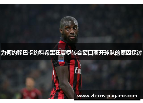 为何约翰巴卡约科希望在夏季转会窗口离开球队的原因探讨 为何约翰巴卡约科希望在夏季转会窗口离开球队的原因探讨