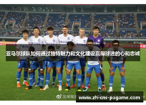 亚马尔球队如何通过独特魅力和文化建设赢得球迷的心和忠诚