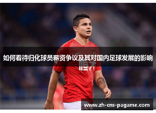 如何看待归化球员薪资争议及其对国内足球发展的影响 如何看待归化球员薪资争议及其对国内足球发展的影响