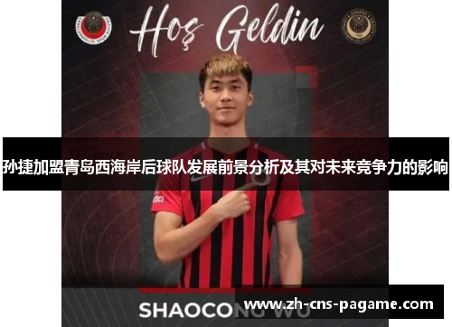 孙捷加盟青岛西海岸后球队发展前景分析及其对未来竞争力的影响 孙捷加盟青岛西海岸后球队发展前景分析及其对未来竞争力的影响