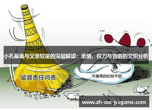 小孔塞桑与父亲较量的深层解读:亲情、权力与自由的交织分析 小孔塞桑与父亲较量的深层解读:亲情、权力与自由的交织分析