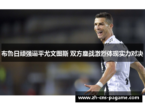 布鲁日顽强逼平尤文图斯 双方鏖战激烈体现实力对决 布鲁日顽强逼平尤文图斯 双方鏖战激烈体现实力对决