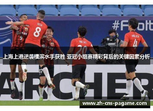 上海上港逆袭横滨水手获胜 亚冠小组赛精彩背后的关键因素分析 上海上港逆袭横滨水手获胜 亚冠小组赛精彩背后的关键因素分析