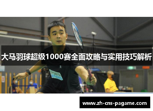 大马羽球超级1000赛全面攻略与实用技巧解析