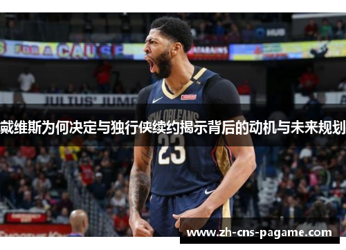 戴维斯为何决定与独行侠续约揭示背后的动机与未来规划