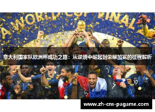意大利国家队欧洲杯成功之路:从逆境中崛起到荣耀加冕的征程解析 意大利国家队欧洲杯成功之路:从逆境中崛起到荣耀加冕的征程解析