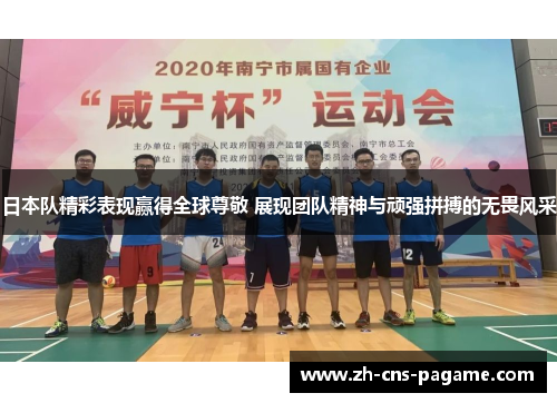 日本队精彩表现赢得全球尊敬 展现团队精神与顽强拼搏的无畏风采