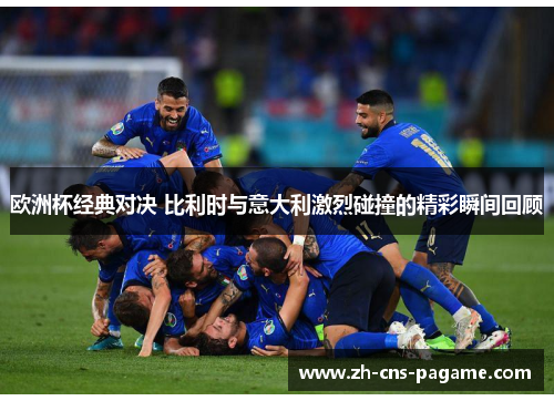 欧洲杯经典对决 比利时与意大利激烈碰撞的精彩瞬间回顾 欧洲杯经典对决 比利时与意大利激烈碰撞的精彩瞬间回顾