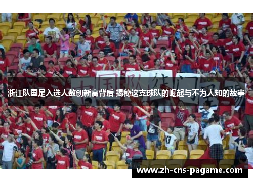 浙江队国足入选人数创新高背后 揭秘这支球队的崛起与不为人知的故事 浙江队国足入选人数创新高背后 揭秘这支球队的崛起与不为人知的故事