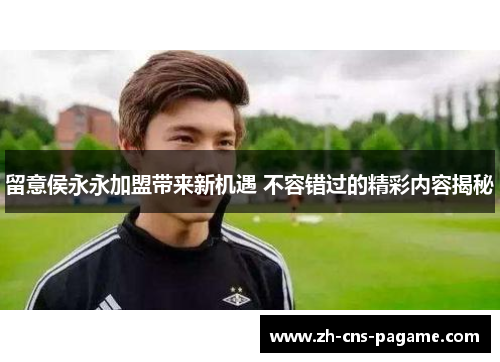 留意侯永永加盟带来新机遇 不容错过的精彩内容揭秘 留意侯永永加盟带来新机遇 不容错过的精彩内容揭秘