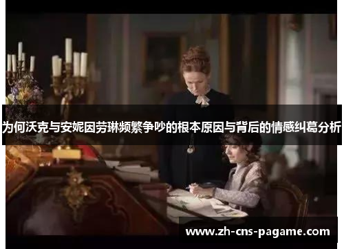 为何沃克与安妮因劳琳频繁争吵的根本原因与背后的情感纠葛分析 为何沃克与安妮因劳琳频繁争吵的根本原因与背后的情感纠葛分析