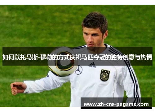如何以托马斯-穆勒的方式庆祝马匹夺冠的独特创意与热情 如何以托马斯-穆勒的方式庆祝马匹夺冠的独特创意与热情