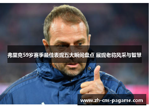 弗里克59岁赛季最佳表现五大瞬间盘点 展现老将风采与智慧