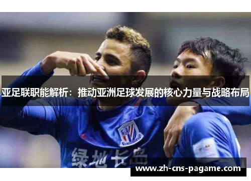 亚足联职能解析：推动亚洲足球发展的核心力量与战略布局