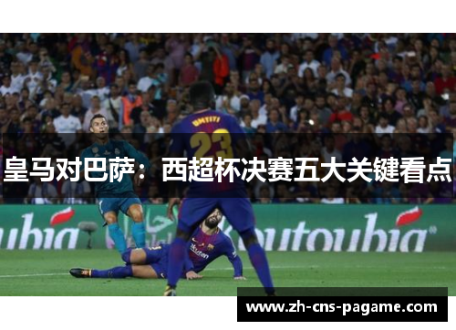 皇马对巴萨：西超杯决赛五大关键看点