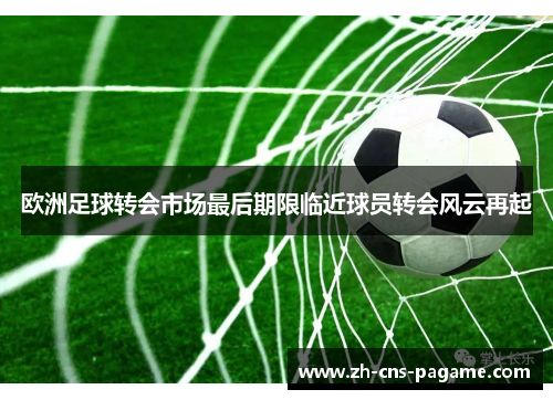 欧洲足球转会市场最后期限临近球员转会风云再起