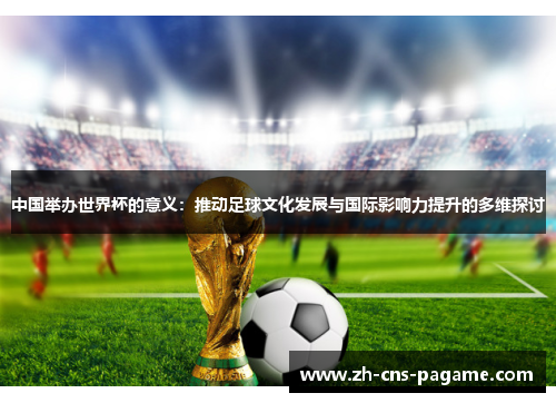 中国举办世界杯的意义:推动足球文化发展与国际影响力提升的多维探讨 中国举办世界杯的意义:推动足球文化发展与国际影响力提升的多维探讨