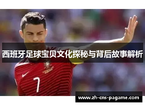 西班牙足球宝贝文化探秘与背后故事解析