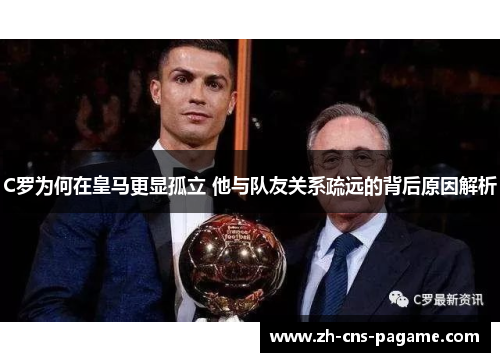 C罗为何在皇马更显孤立 他与队友关系疏远的背后原因解析