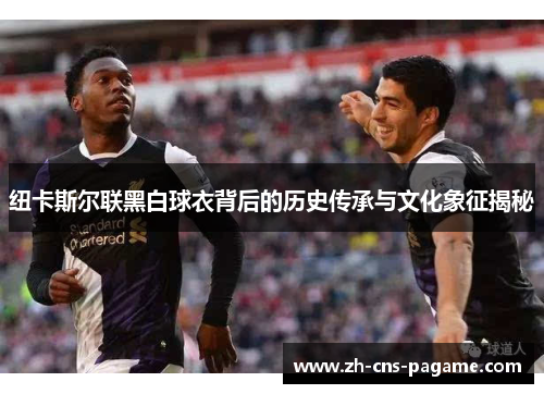 纽卡斯尔联黑白球衣背后的历史传承与文化象征揭秘 纽卡斯尔联黑白球衣背后的历史传承与文化象征揭秘