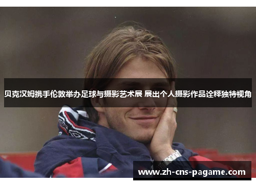 贝克汉姆携手伦敦举办足球与摄影艺术展 展出个人摄影作品诠释独特视角