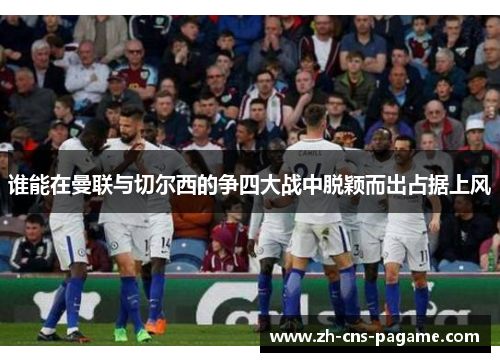 谁能在曼联与切尔西的争四大战中脱颖而出占据上风