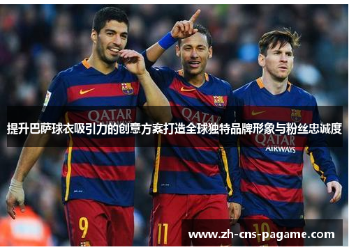 提升巴萨球衣吸引力的创意方案打造全球独特品牌形象与粉丝忠诚度 提升巴萨球衣吸引力的创意方案打造全球独特品牌形象与粉丝忠诚度