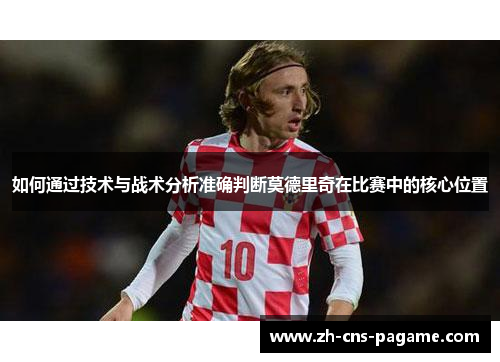 如何通过技术与战术分析准确判断莫德里奇在比赛中的核心位置 如何通过技术与战术分析准确判断莫德里奇在比赛中的核心位置