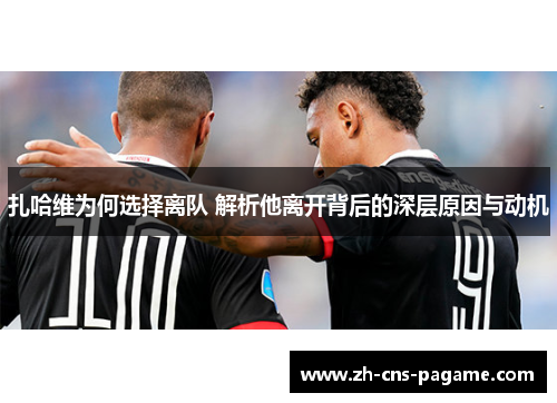 扎哈维为何选择离队 解析他离开背后的深层原因与动机 扎哈维为何选择离队 解析他离开背后的深层原因与动机