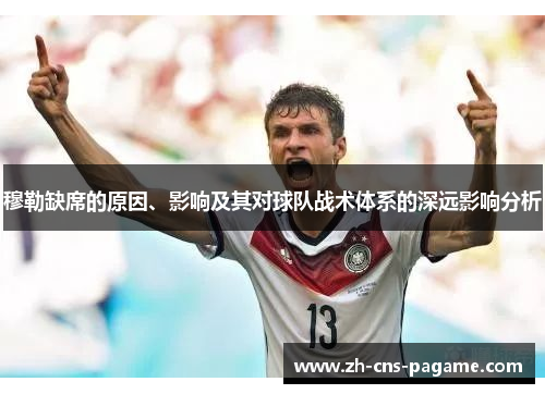 穆勒缺席的原因、影响及其对球队战术体系的深远影响分析 穆勒缺席的原因、影响及其对球队战术体系的深远影响分析