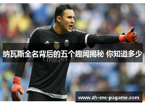 纳瓦斯全名背后的五个趣闻揭秘 你知道多少 纳瓦斯全名背后的五个趣闻揭秘 你知道多少